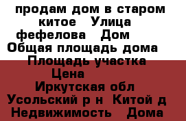 продам дом в старом китое › Улица ­ фефелова › Дом ­ 17 › Общая площадь дома ­ 54 › Площадь участка ­ 2 000 › Цена ­ 1 850 000 - Иркутская обл., Усольский р-н, Китой д. Недвижимость » Дома, коттеджи, дачи продажа   